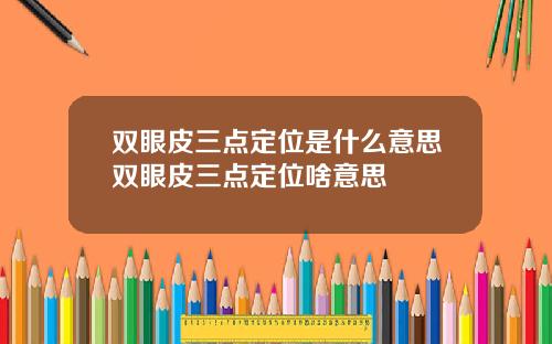 双眼皮三点定位是什么意思双眼皮三点定位啥意思