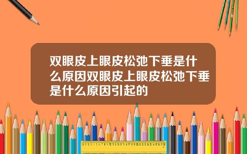 双眼皮上眼皮松弛下垂是什么原因双眼皮上眼皮松弛下垂是什么原因引起的