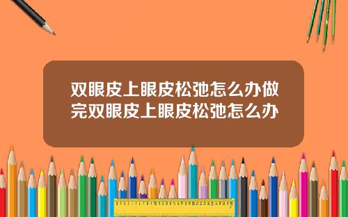 双眼皮上眼皮松弛怎么办做完双眼皮上眼皮松弛怎么办