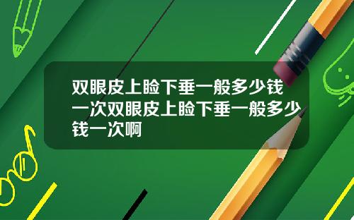 双眼皮上睑下垂一般多少钱一次双眼皮上睑下垂一般多少钱一次啊