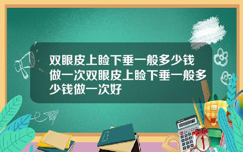 双眼皮上睑下垂一般多少钱做一次双眼皮上睑下垂一般多少钱做一次好