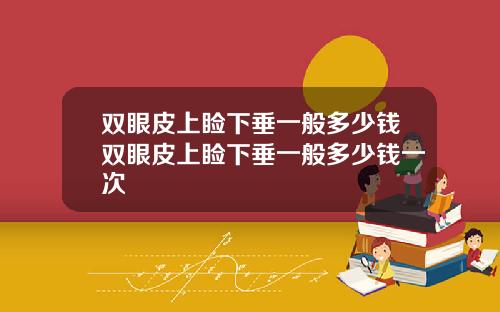 双眼皮上睑下垂一般多少钱双眼皮上睑下垂一般多少钱一次