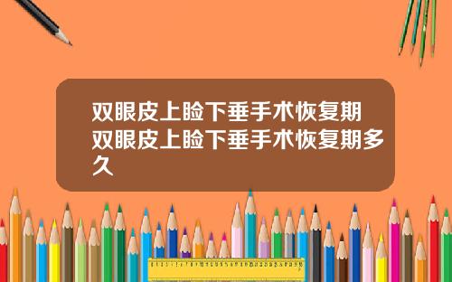 双眼皮上睑下垂手术恢复期双眼皮上睑下垂手术恢复期多久