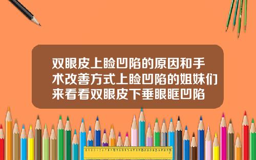 双眼皮上睑凹陷的原因和手术改善方式上睑凹陷的姐妹们来看看双眼皮下垂眼眶凹陷