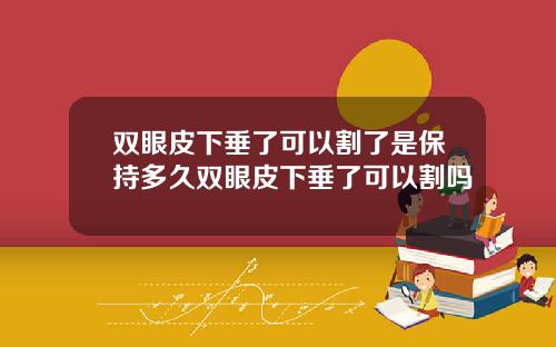 双眼皮下垂了可以割了是保持多久双眼皮下垂了可以割吗