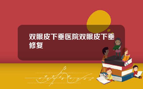 双眼皮下垂医院双眼皮下垂修复