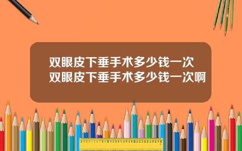 双眼皮下垂手术多少钱一次双眼皮下垂手术多少钱一次啊