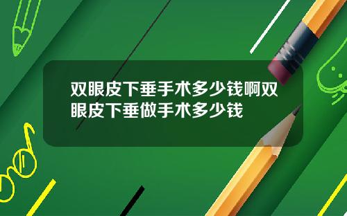 双眼皮下垂手术多少钱啊双眼皮下垂做手术多少钱