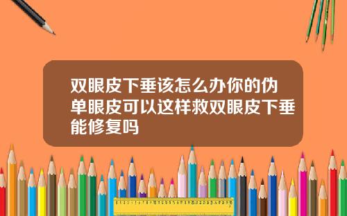 双眼皮下垂该怎么办你的伪单眼皮可以这样救双眼皮下垂能修复吗