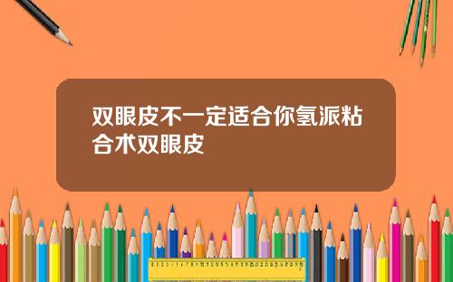 双眼皮不一定适合你氢派粘合术双眼皮