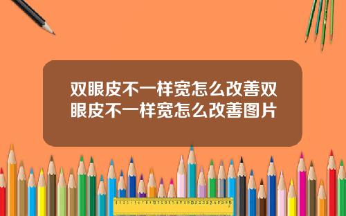 双眼皮不一样宽怎么改善双眼皮不一样宽怎么改善图片