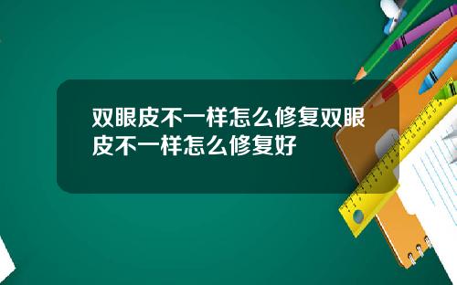 双眼皮不一样怎么修复双眼皮不一样怎么修复好