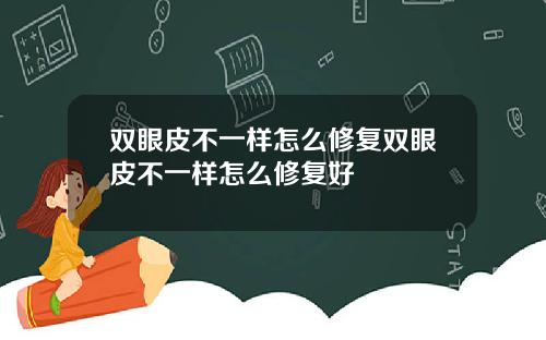 双眼皮不一样怎么修复双眼皮不一样怎么修复好