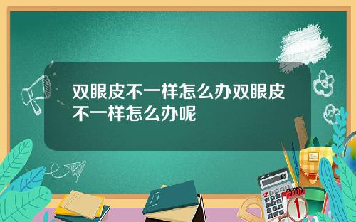双眼皮不一样怎么办双眼皮不一样怎么办呢