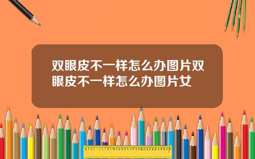 双眼皮不一样怎么办图片双眼皮不一样怎么办图片女