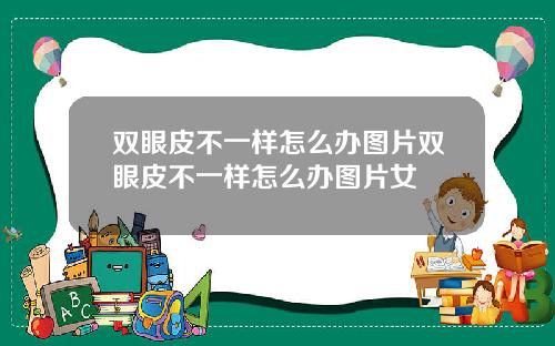 双眼皮不一样怎么办图片双眼皮不一样怎么办图片女