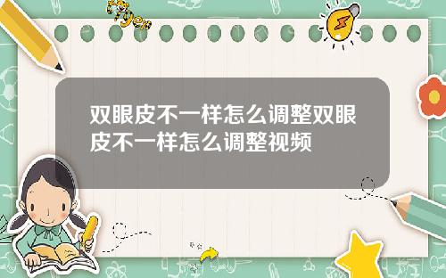 双眼皮不一样怎么调整双眼皮不一样怎么调整视频