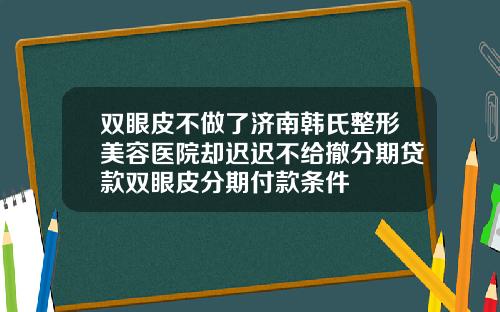 双眼皮不做了济南韩氏整形美容医院却迟迟不给撤分期贷款双眼皮分期付款条件