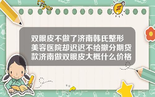 双眼皮不做了济南韩氏整形美容医院却迟迟不给撤分期贷款济南做双眼皮大概什么价格