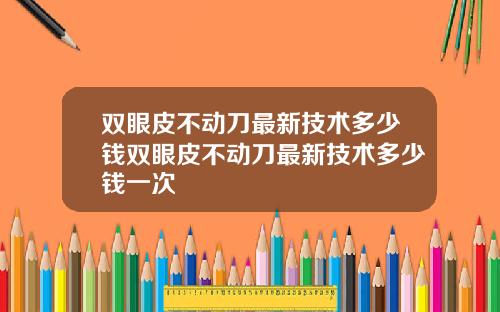 双眼皮不动刀最新技术多少钱双眼皮不动刀最新技术多少钱一次
