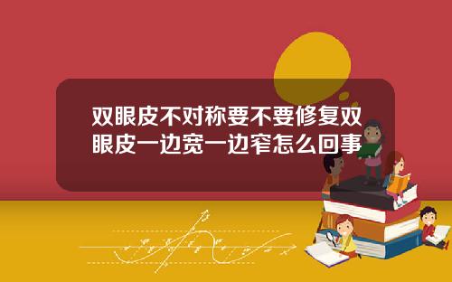 双眼皮不对称要不要修复双眼皮一边宽一边窄怎么回事