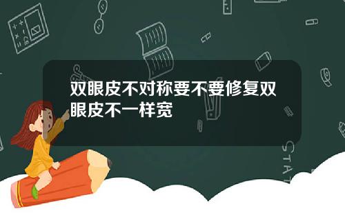 双眼皮不对称要不要修复双眼皮不一样宽