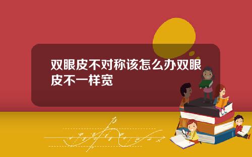 双眼皮不对称该怎么办双眼皮不一样宽
