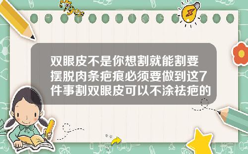 双眼皮不是你想割就能割要摆脱肉条疤痕必须要做到这7件事割双眼皮可以不涂祛疤的吗