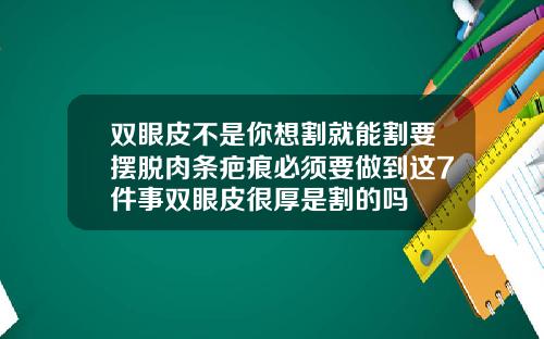 双眼皮不是你想割就能割要摆脱肉条疤痕必须要做到这7件事双眼皮很厚是割的吗
