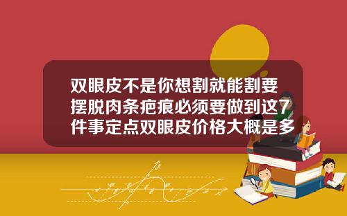 双眼皮不是你想割就能割要摆脱肉条疤痕必须要做到这7件事定点双眼皮价格大概是多少