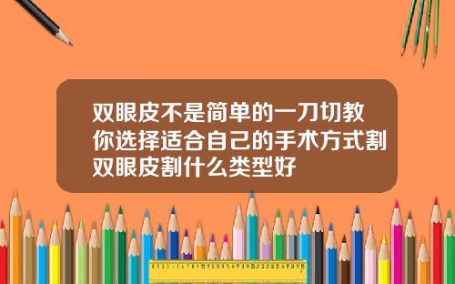 双眼皮不是简单的一刀切教你选择适合自己的手术方式割双眼皮割什么类型好