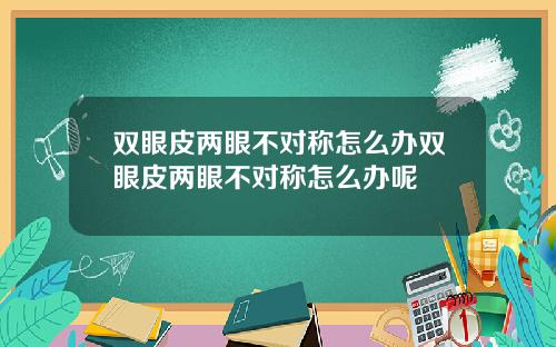 双眼皮两眼不对称怎么办双眼皮两眼不对称怎么办呢