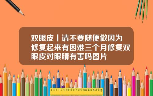 双眼皮丨请不要随便做因为修复起来有困难三个月修复双眼皮对眼睛有害吗图片