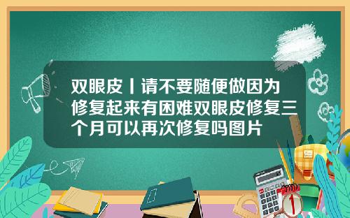 双眼皮丨请不要随便做因为修复起来有困难双眼皮修复三个月可以再次修复吗图片