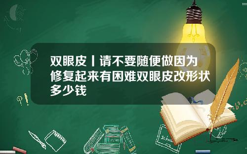 双眼皮丨请不要随便做因为修复起来有困难双眼皮改形状多少钱