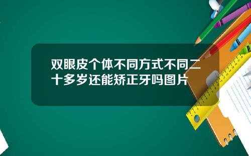 双眼皮个体不同方式不同二十多岁还能矫正牙吗图片