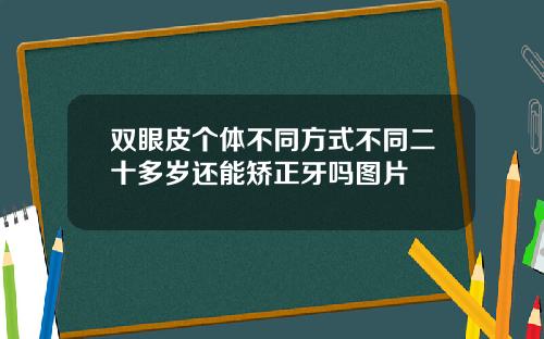 双眼皮个体不同方式不同二十多岁还能矫正牙吗图片