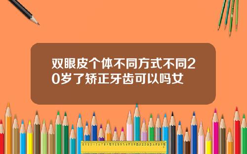 双眼皮个体不同方式不同20岁了矫正牙齿可以吗女