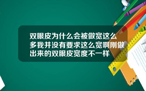 双眼皮为什么会被做宽这么多我并没有要求这么宽啊刚做出来的双眼皮宽度不一样