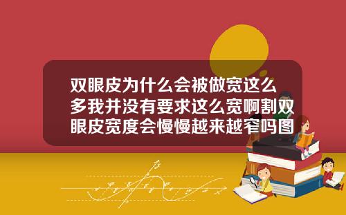 双眼皮为什么会被做宽这么多我并没有要求这么宽啊割双眼皮宽度会慢慢越来越窄吗图片