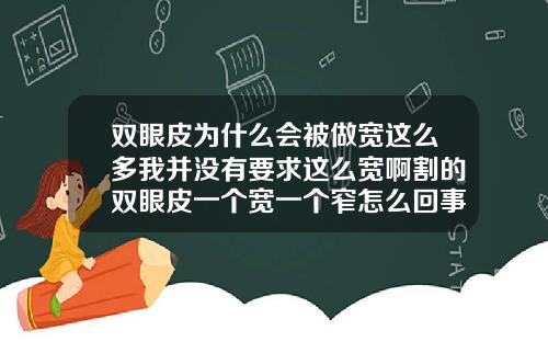 双眼皮为什么会被做宽这么多我并没有要求这么宽啊割的双眼皮一个宽一个窄怎么回事