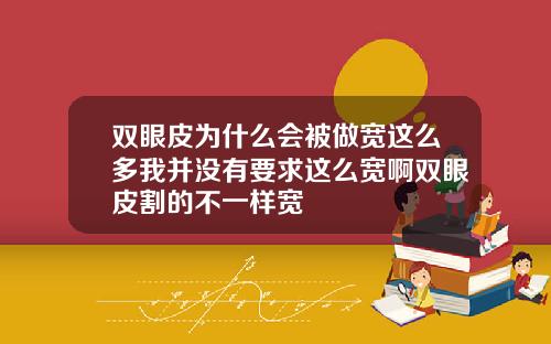 双眼皮为什么会被做宽这么多我并没有要求这么宽啊双眼皮割的不一样宽