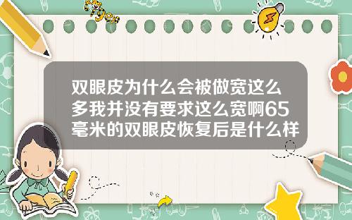 双眼皮为什么会被做宽这么多我并没有要求这么宽啊65毫米的双眼皮恢复后是什么样子