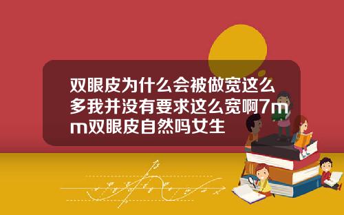 双眼皮为什么会被做宽这么多我并没有要求这么宽啊7mm双眼皮自然吗女生