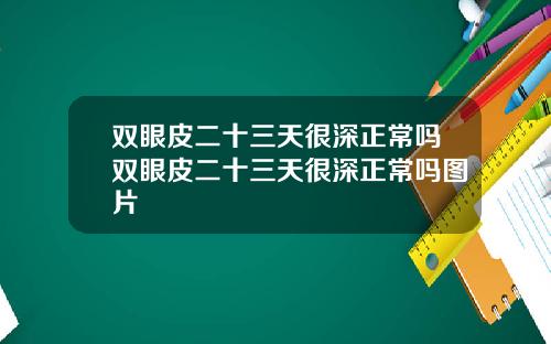 双眼皮二十三天很深正常吗双眼皮二十三天很深正常吗图片