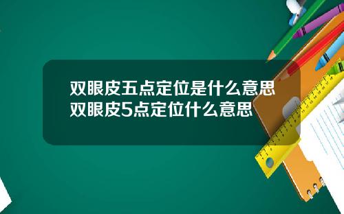 双眼皮五点定位是什么意思双眼皮5点定位什么意思