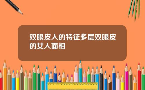 双眼皮人的特征多层双眼皮的女人面相