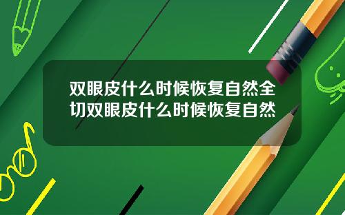 双眼皮什么时候恢复自然全切双眼皮什么时候恢复自然