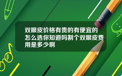 双眼皮价格有贵的有便宜的怎么选你知道吗割个双眼皮费用是多少啊