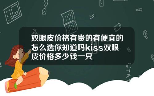 双眼皮价格有贵的有便宜的怎么选你知道吗kiss双眼皮价格多少钱一只